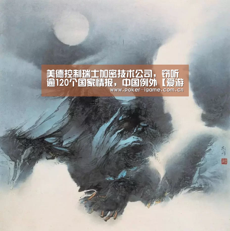 美德控制瑞士加密技术公司,窃听逾120个国家情报,中国例外【爱游戏官网】(图1) 爱游戏体育app